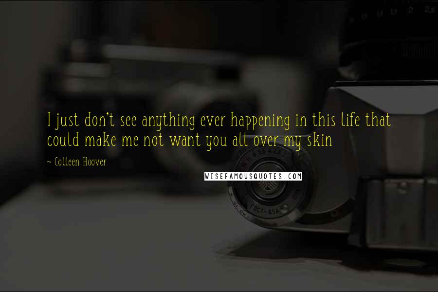 Colleen Hoover Quotes: I just don't see anything ever happening in this life that could make me not want you all over my skin