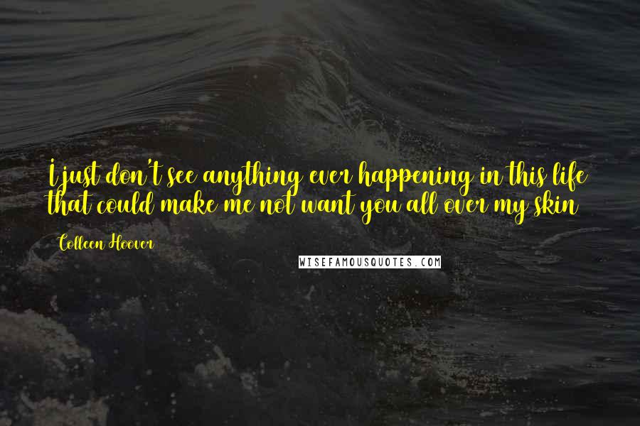 Colleen Hoover Quotes: I just don't see anything ever happening in this life that could make me not want you all over my skin