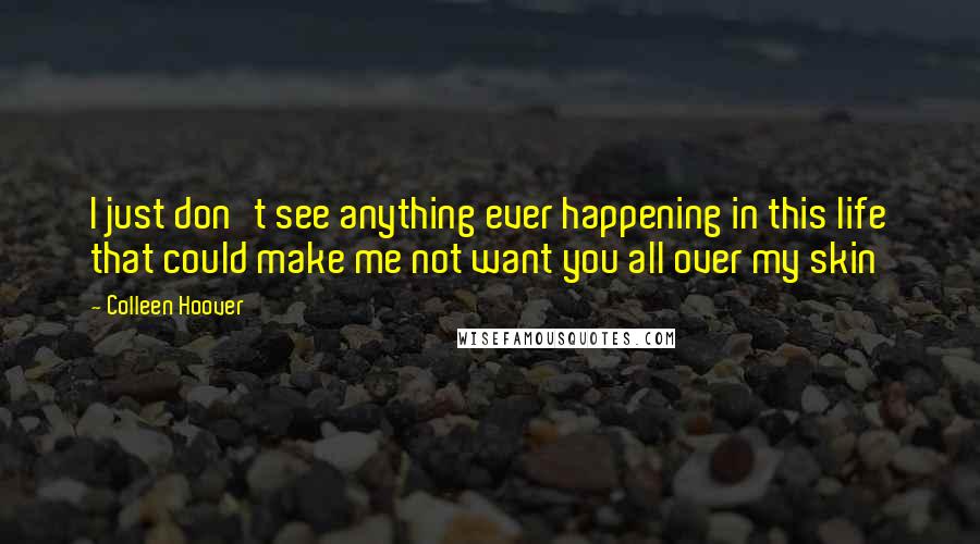 Colleen Hoover Quotes: I just don't see anything ever happening in this life that could make me not want you all over my skin