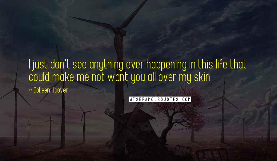 Colleen Hoover Quotes: I just don't see anything ever happening in this life that could make me not want you all over my skin