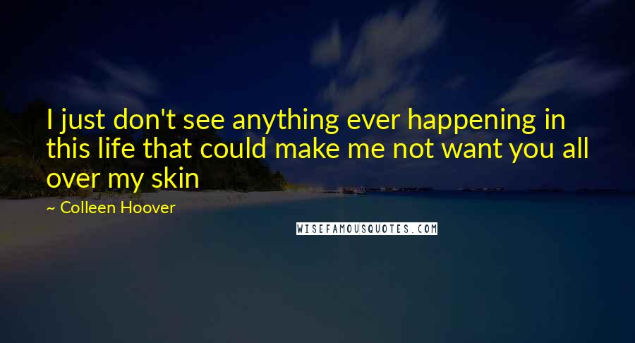 Colleen Hoover Quotes: I just don't see anything ever happening in this life that could make me not want you all over my skin