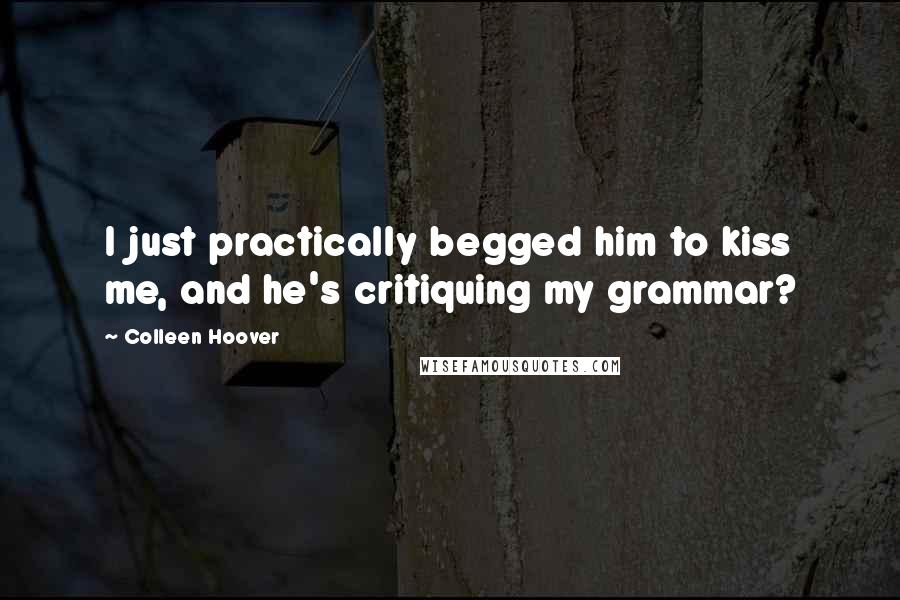 Colleen Hoover Quotes: I just practically begged him to kiss me, and he's critiquing my grammar?