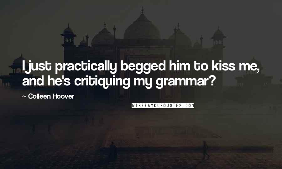 Colleen Hoover Quotes: I just practically begged him to kiss me, and he's critiquing my grammar?