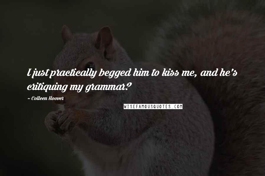 Colleen Hoover Quotes: I just practically begged him to kiss me, and he's critiquing my grammar?