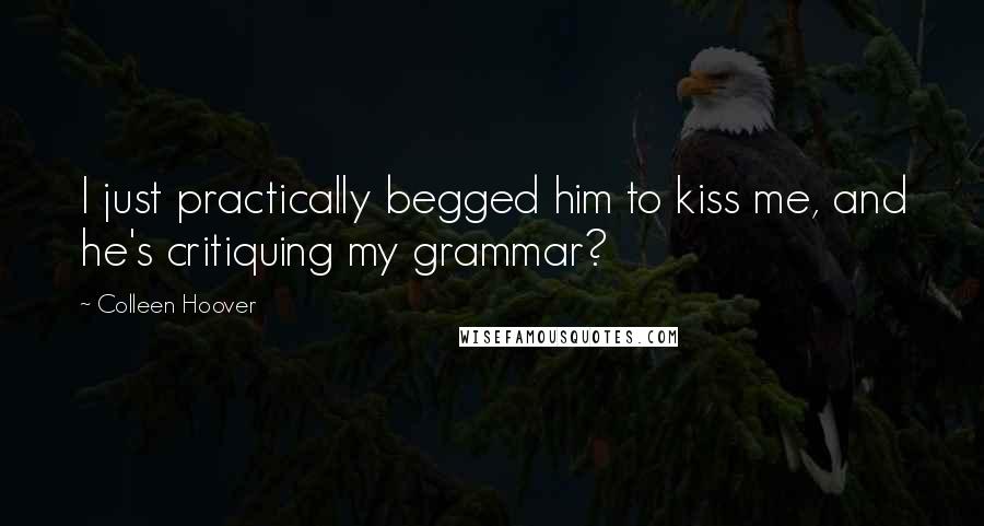 Colleen Hoover Quotes: I just practically begged him to kiss me, and he's critiquing my grammar?