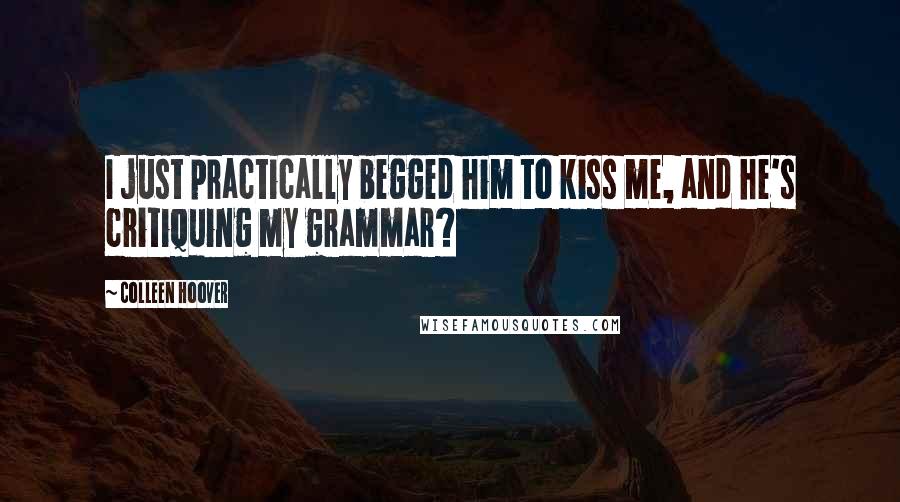 Colleen Hoover Quotes: I just practically begged him to kiss me, and he's critiquing my grammar?