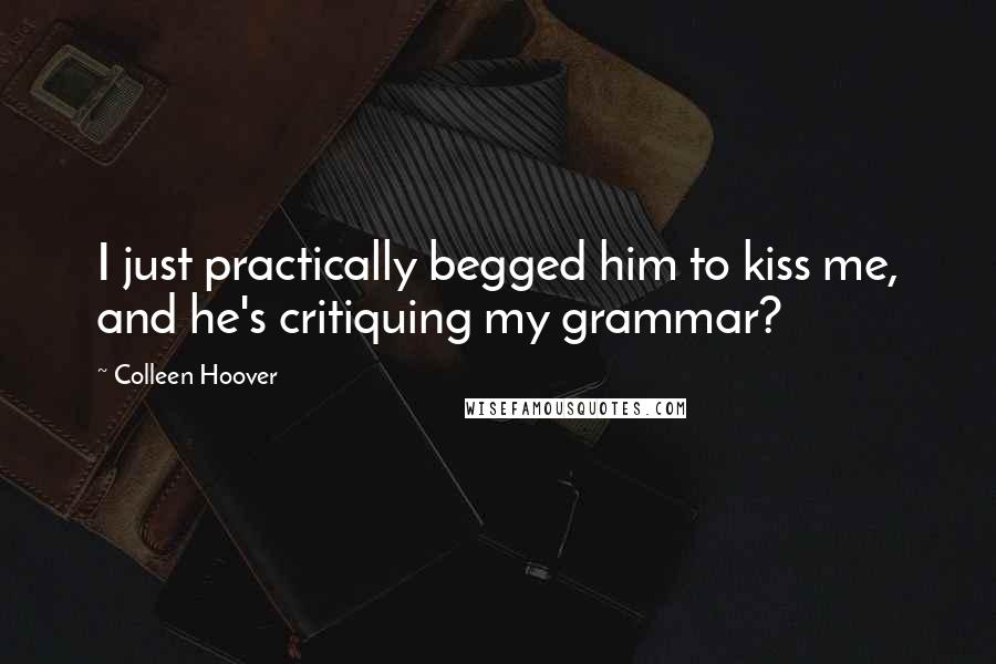 Colleen Hoover Quotes: I just practically begged him to kiss me, and he's critiquing my grammar?