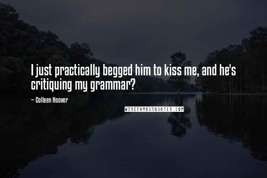 Colleen Hoover Quotes: I just practically begged him to kiss me, and he's critiquing my grammar?