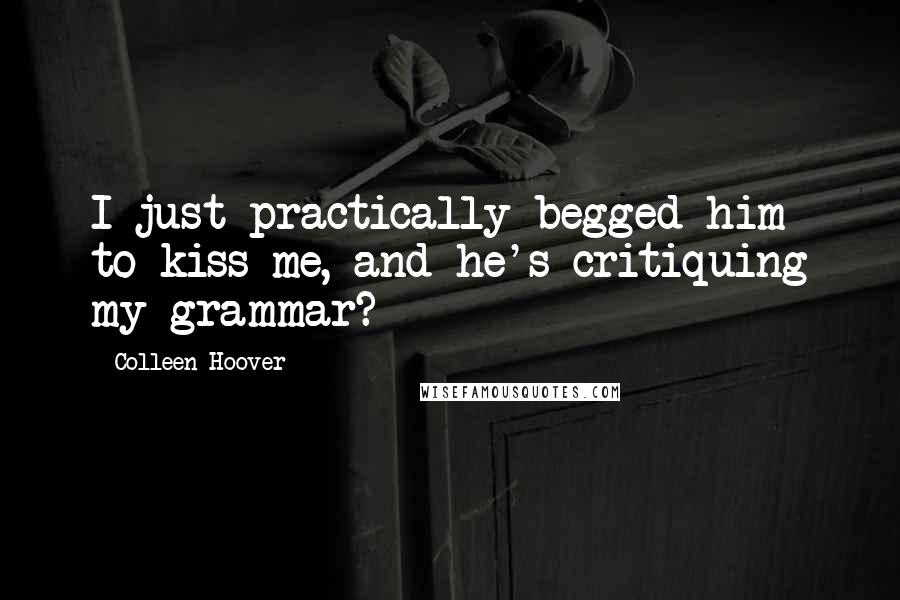 Colleen Hoover Quotes: I just practically begged him to kiss me, and he's critiquing my grammar?