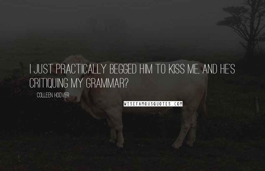Colleen Hoover Quotes: I just practically begged him to kiss me, and he's critiquing my grammar?