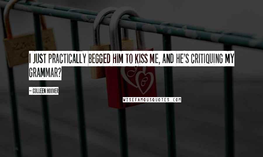 Colleen Hoover Quotes: I just practically begged him to kiss me, and he's critiquing my grammar?