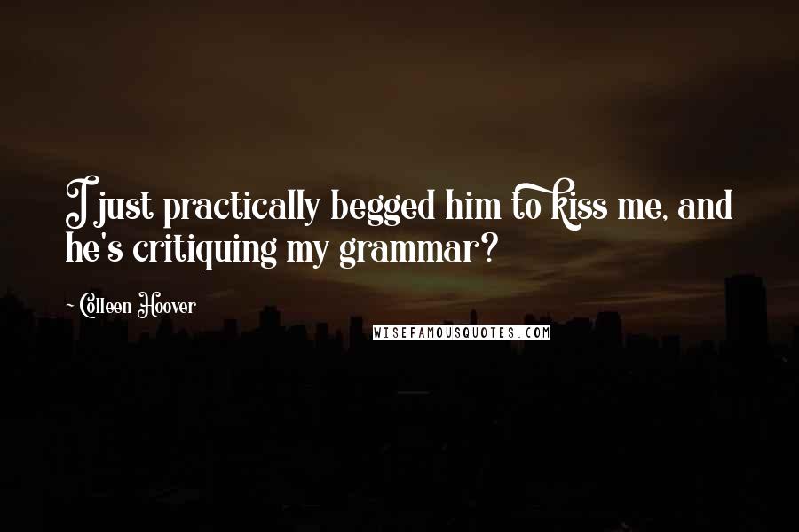 Colleen Hoover Quotes: I just practically begged him to kiss me, and he's critiquing my grammar?