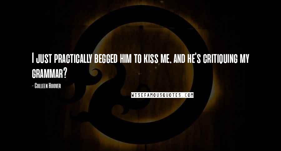 Colleen Hoover Quotes: I just practically begged him to kiss me, and he's critiquing my grammar?