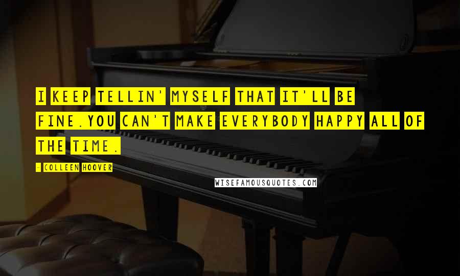 Colleen Hoover Quotes: I keep tellin' myself that it'll be fine.You can't make everybody happy all of the time.