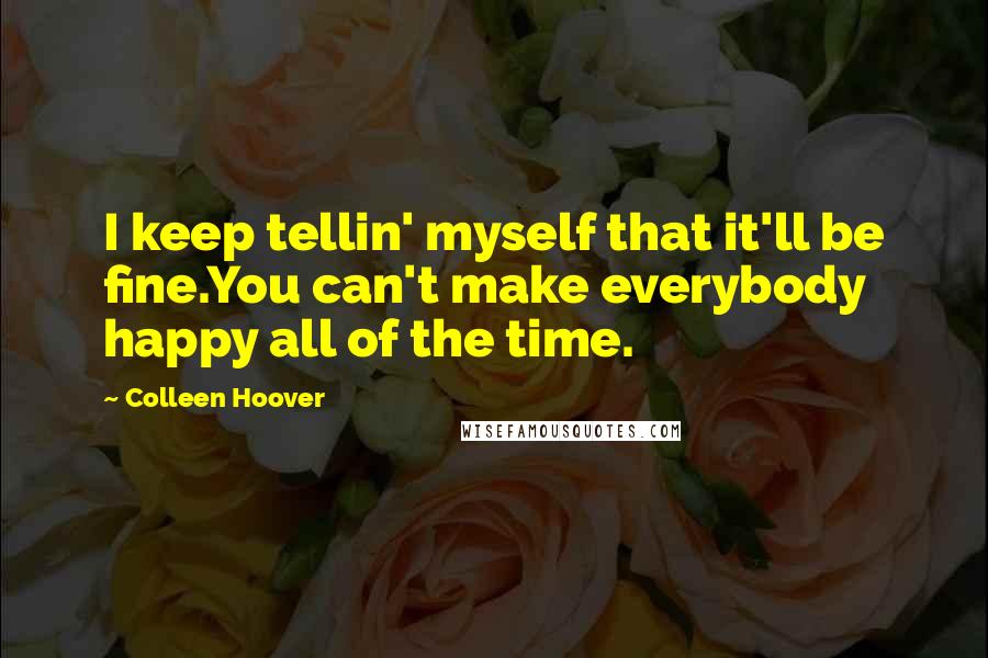 Colleen Hoover Quotes: I keep tellin' myself that it'll be fine.You can't make everybody happy all of the time.
