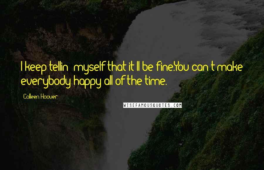 Colleen Hoover Quotes: I keep tellin' myself that it'll be fine.You can't make everybody happy all of the time.