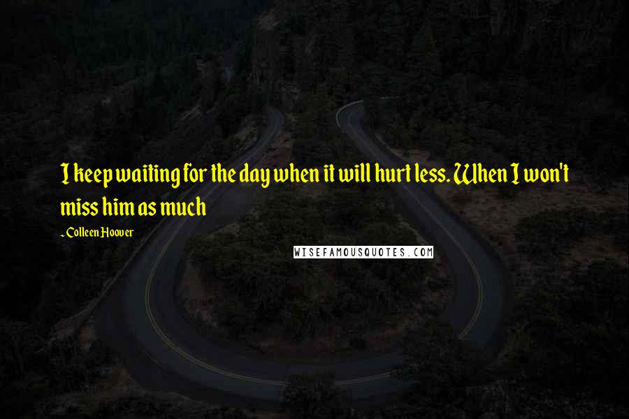 Colleen Hoover Quotes: I keep waiting for the day when it will hurt less. When I won't miss him as much