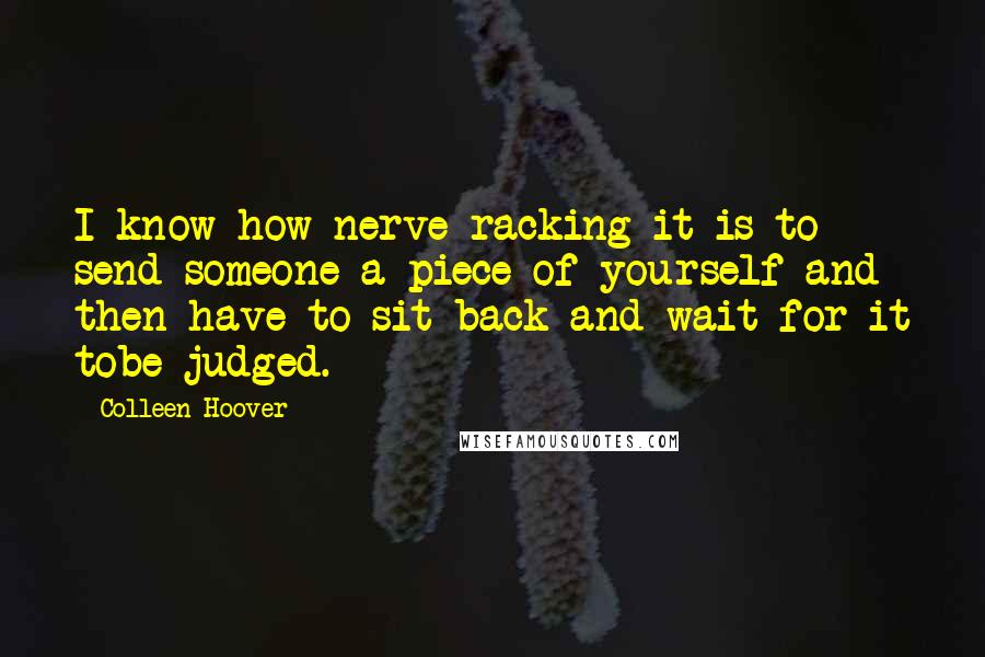 Colleen Hoover Quotes: I know how nerve-racking it is to send someone a piece of yourself and then have to sit back and wait for it tobe judged.