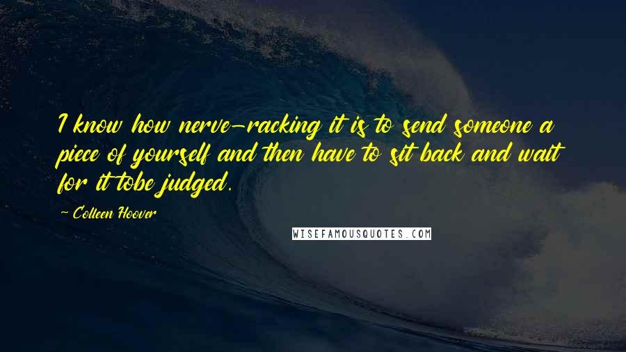 Colleen Hoover Quotes: I know how nerve-racking it is to send someone a piece of yourself and then have to sit back and wait for it tobe judged.