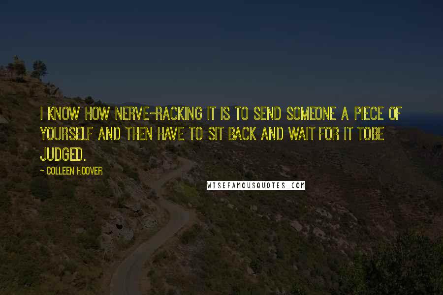 Colleen Hoover Quotes: I know how nerve-racking it is to send someone a piece of yourself and then have to sit back and wait for it tobe judged.