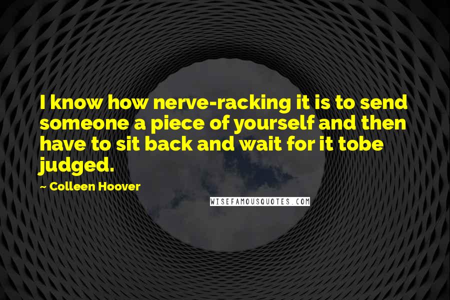 Colleen Hoover Quotes: I know how nerve-racking it is to send someone a piece of yourself and then have to sit back and wait for it tobe judged.