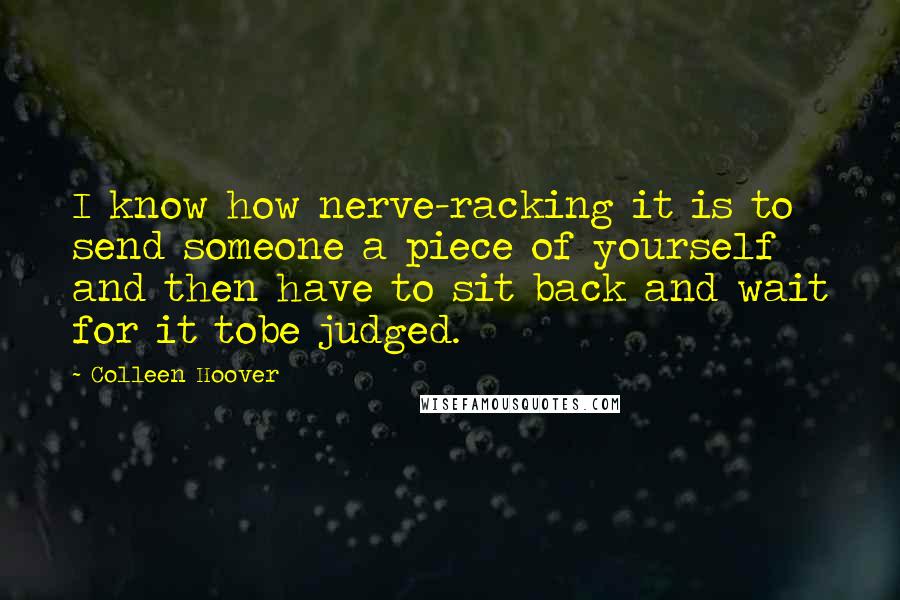 Colleen Hoover Quotes: I know how nerve-racking it is to send someone a piece of yourself and then have to sit back and wait for it tobe judged.