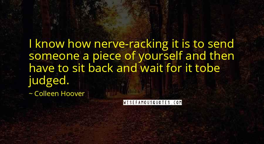 Colleen Hoover Quotes: I know how nerve-racking it is to send someone a piece of yourself and then have to sit back and wait for it tobe judged.