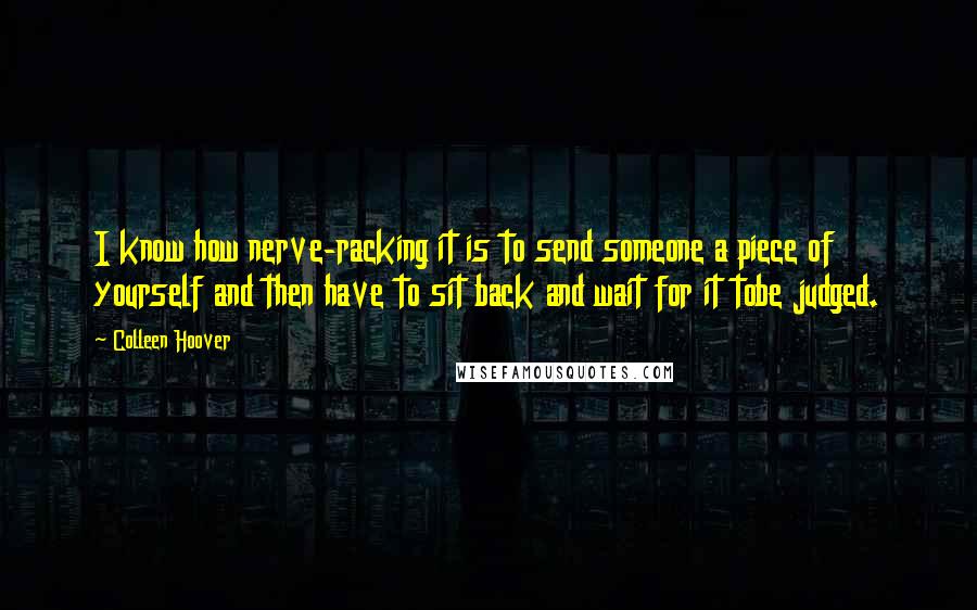 Colleen Hoover Quotes: I know how nerve-racking it is to send someone a piece of yourself and then have to sit back and wait for it tobe judged.