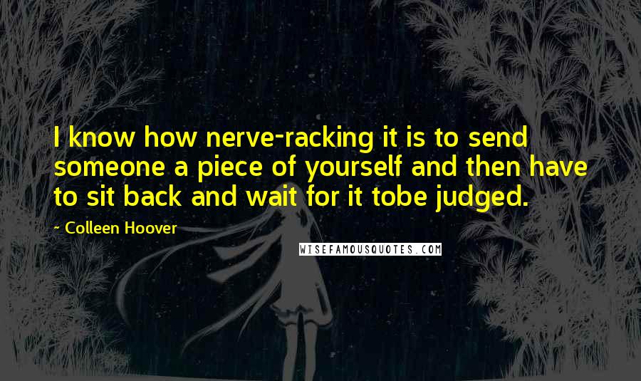 Colleen Hoover Quotes: I know how nerve-racking it is to send someone a piece of yourself and then have to sit back and wait for it tobe judged.