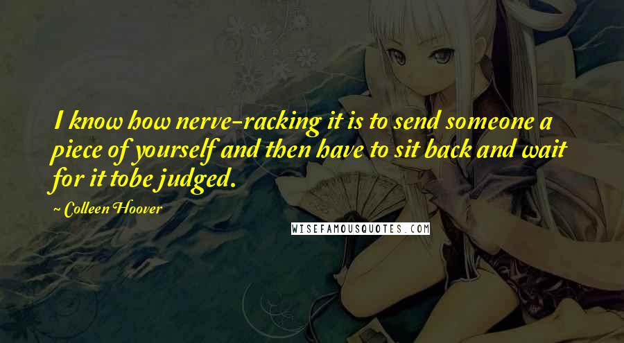 Colleen Hoover Quotes: I know how nerve-racking it is to send someone a piece of yourself and then have to sit back and wait for it tobe judged.