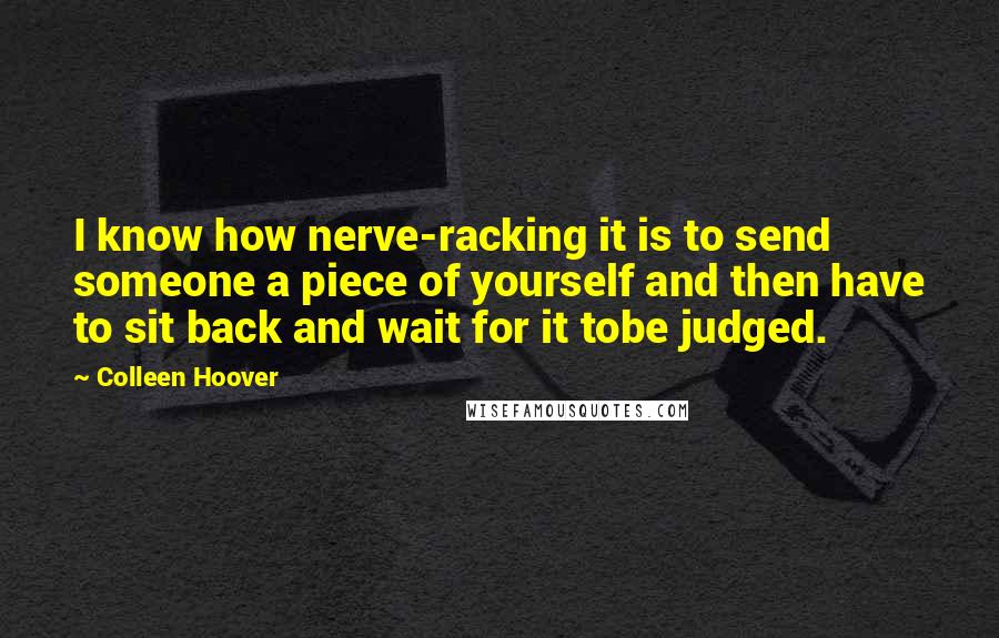 Colleen Hoover Quotes: I know how nerve-racking it is to send someone a piece of yourself and then have to sit back and wait for it tobe judged.