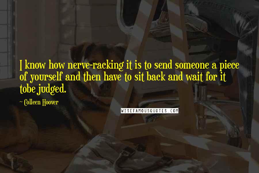 Colleen Hoover Quotes: I know how nerve-racking it is to send someone a piece of yourself and then have to sit back and wait for it tobe judged.