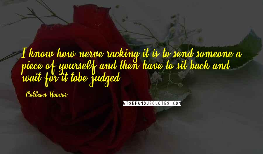 Colleen Hoover Quotes: I know how nerve-racking it is to send someone a piece of yourself and then have to sit back and wait for it tobe judged.