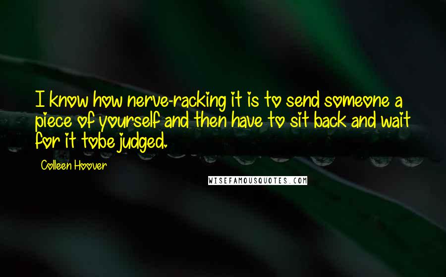 Colleen Hoover Quotes: I know how nerve-racking it is to send someone a piece of yourself and then have to sit back and wait for it tobe judged.