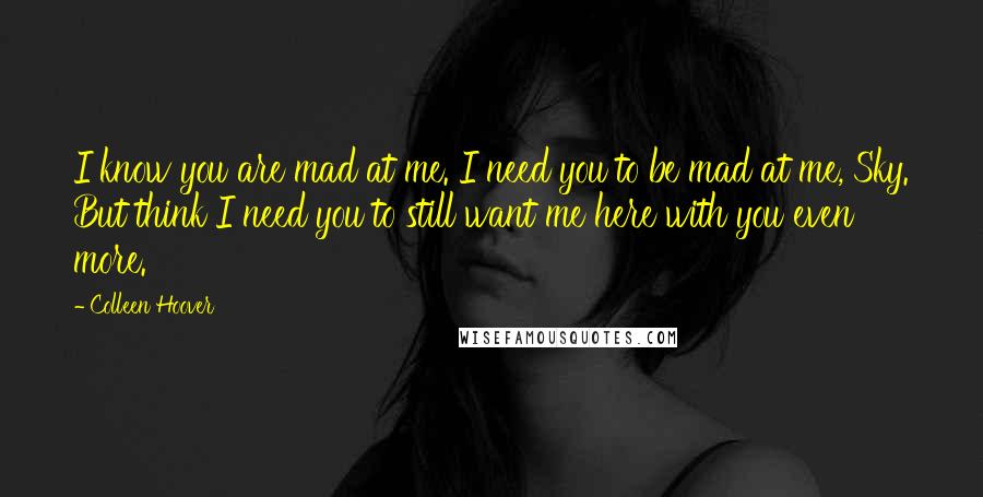 Colleen Hoover Quotes: I know you are mad at me. I need you to be mad at me, Sky. But think I need you to still want me here with you even more.