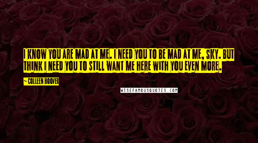 Colleen Hoover Quotes: I know you are mad at me. I need you to be mad at me, Sky. But think I need you to still want me here with you even more.