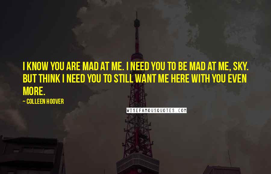 Colleen Hoover Quotes: I know you are mad at me. I need you to be mad at me, Sky. But think I need you to still want me here with you even more.