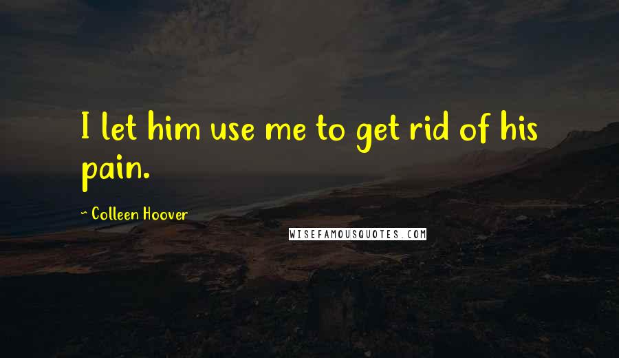 Colleen Hoover Quotes: I let him use me to get rid of his pain.