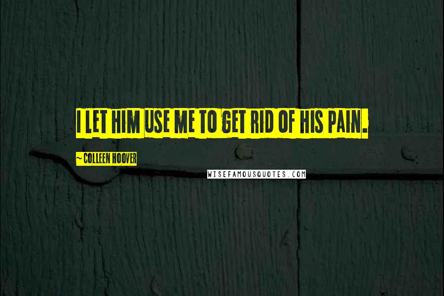 Colleen Hoover Quotes: I let him use me to get rid of his pain.