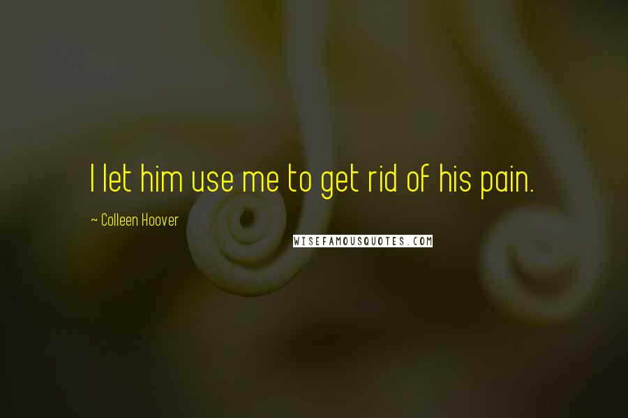 Colleen Hoover Quotes: I let him use me to get rid of his pain.