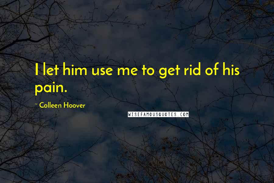Colleen Hoover Quotes: I let him use me to get rid of his pain.