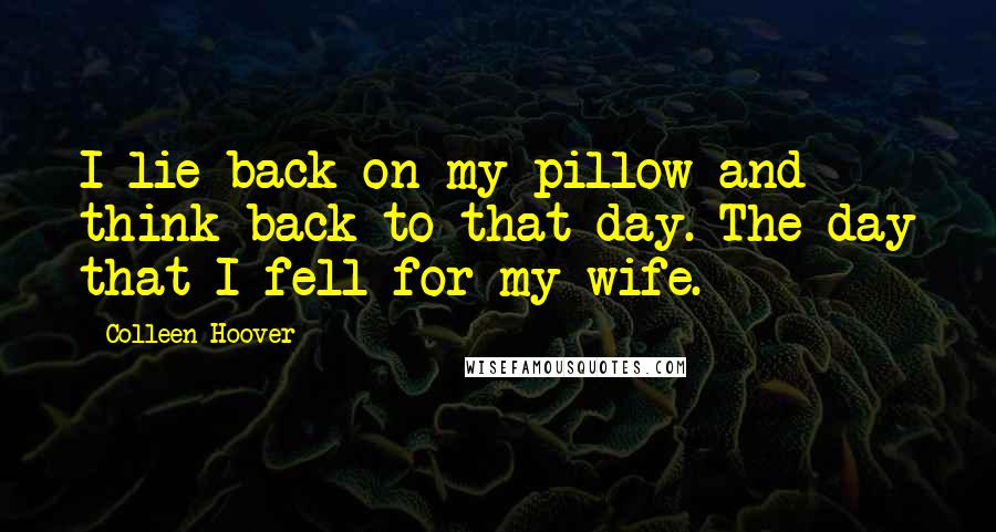 Colleen Hoover Quotes: I lie back on my pillow and think back to that day. The day that I fell for my wife.