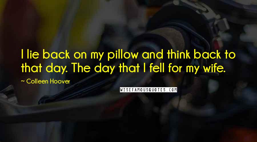 Colleen Hoover Quotes: I lie back on my pillow and think back to that day. The day that I fell for my wife.