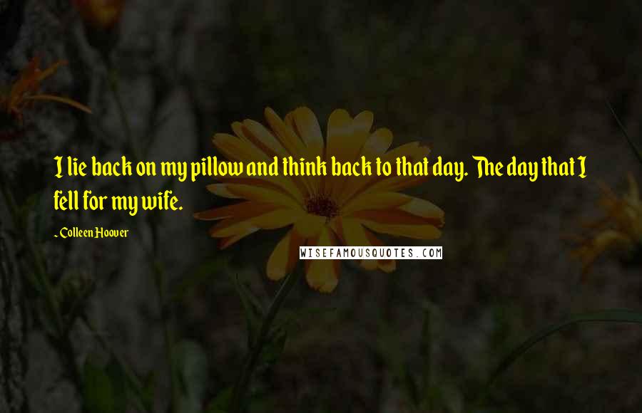 Colleen Hoover Quotes: I lie back on my pillow and think back to that day. The day that I fell for my wife.