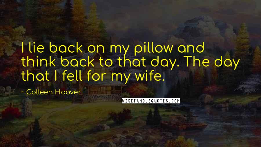 Colleen Hoover Quotes: I lie back on my pillow and think back to that day. The day that I fell for my wife.