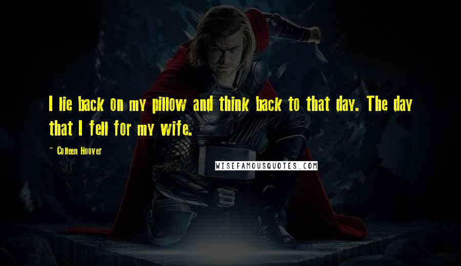 Colleen Hoover Quotes: I lie back on my pillow and think back to that day. The day that I fell for my wife.