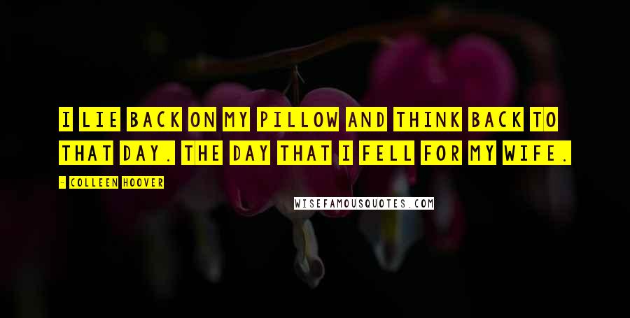 Colleen Hoover Quotes: I lie back on my pillow and think back to that day. The day that I fell for my wife.