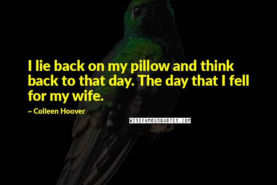 Colleen Hoover Quotes: I lie back on my pillow and think back to that day. The day that I fell for my wife.