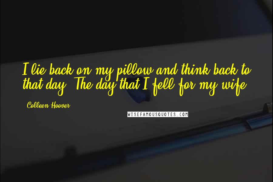 Colleen Hoover Quotes: I lie back on my pillow and think back to that day. The day that I fell for my wife.