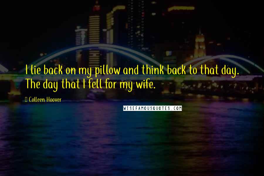 Colleen Hoover Quotes: I lie back on my pillow and think back to that day. The day that I fell for my wife.